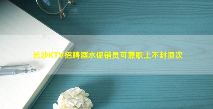 长沙KTV招聘酒水促销员可兼职上不封顶次