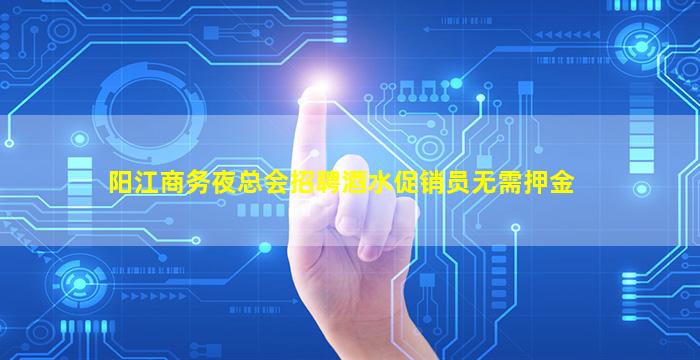 阳江商务夜总会招聘酒水促销员无需押金
